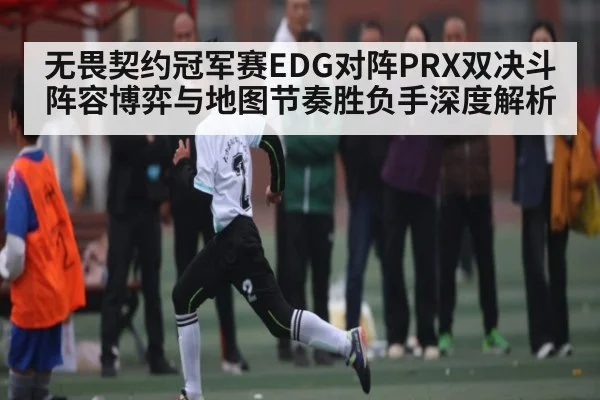 无畏契约冠军赛EDG对阵PRX双决斗阵容博弈与地图节奏胜负手深度解析