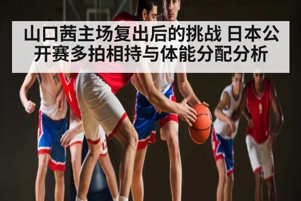 山口茜主场复出后的挑战 日本公开赛多拍相持与体能分配分析