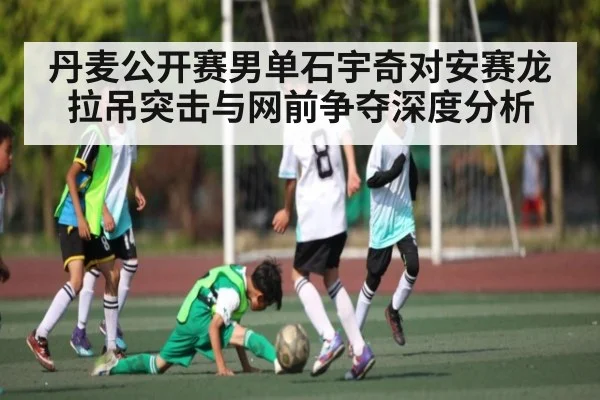 丹麦公开赛男单石宇奇对安赛龙拉吊突击与网前争夺深度分析